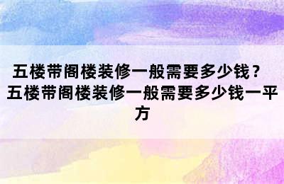 五楼带阁楼装修一般需要多少钱？ 五楼带阁楼装修一般需要多少钱一平方